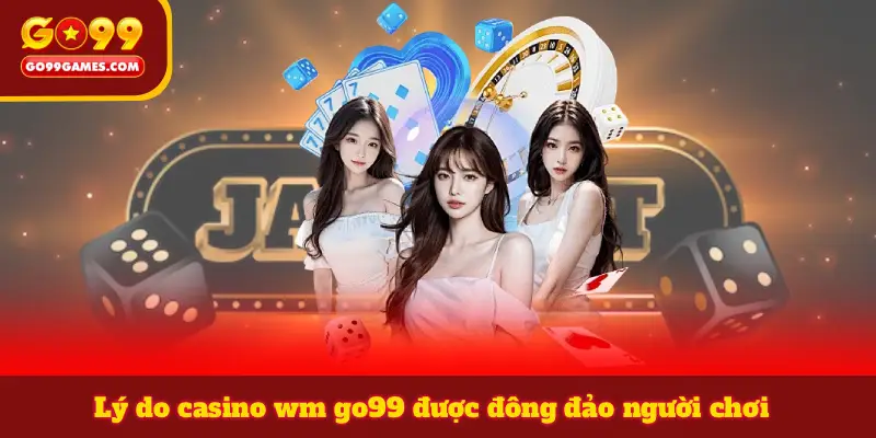Lý do casino wm go99 được đông đảo người chơi