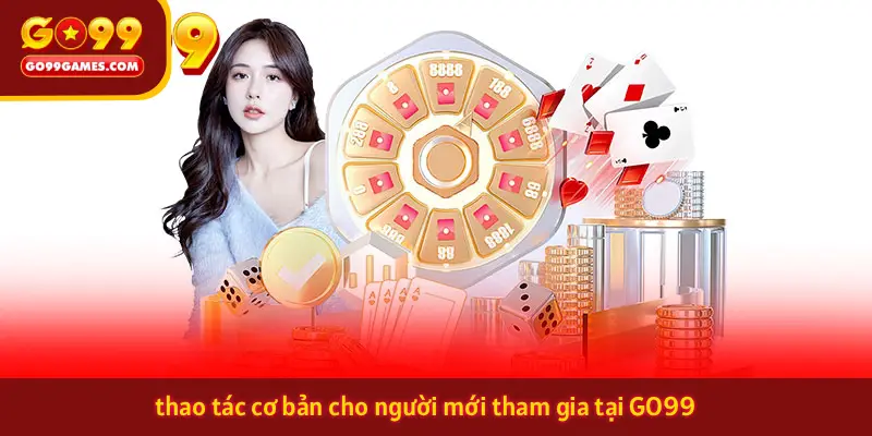 thao tác cơ bản cho người mới tham gia tại GO99